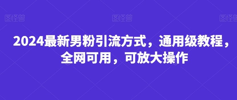 2024最新男粉引流方式，通用级教程，全网可用，可放大操作-中创网_专注互联网创业,项目资源整合