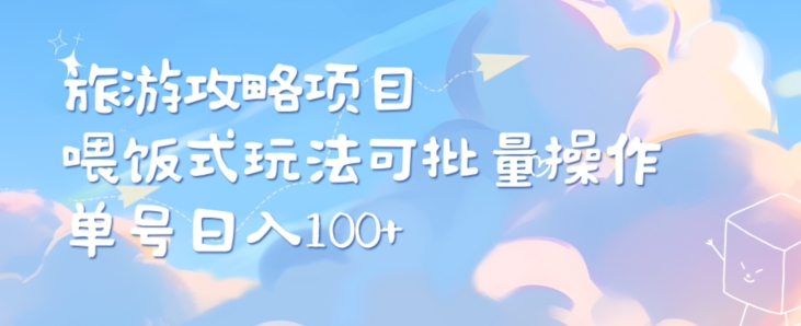 旅游攻略项目，喂饭式教学，小白单号日入100可多账号操作-中创网_专注互联网创业,项目资源整合