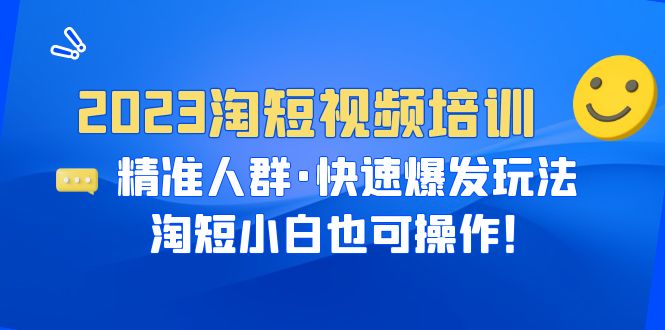 2023淘短视频培训：精准人群·快速爆发玩法，淘短小白也可操作！-中创网_专注互联网创业,项目资源整合