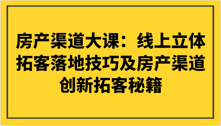 房产渠道大课：网上立体式获客落地式技巧及房产渠道自主创新获客秘笈-中创网_专注互联网创业,项目资源整合