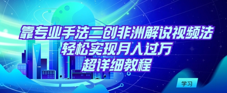 靠专业手法二创非洲解说视频玩法，轻松实现月入过万，超详细教程【揭秘】-中创网_专注互联网创业,项目资源整合