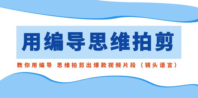 （8785期）用导演的思路拍剪，手把手教你导演 逻辑思维拍剪成爆款短视频精彩片段（拍摄手法）-中创网_专注互联网创业,项目资源整合