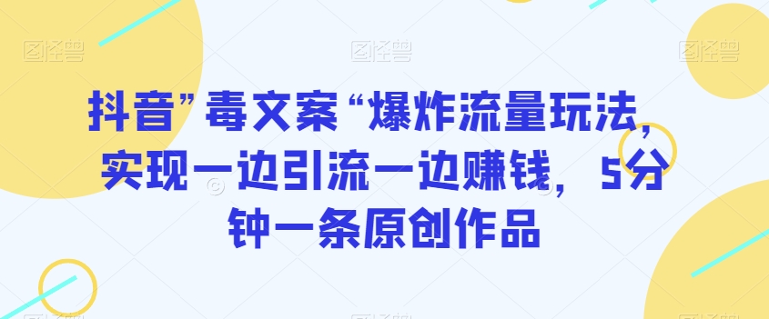 抖音”毒文案“爆炸流量玩法，实现一边引流一边赚钱，5分钟一条原创作品【揭秘】-中创网_专注互联网创业,项目资源整合