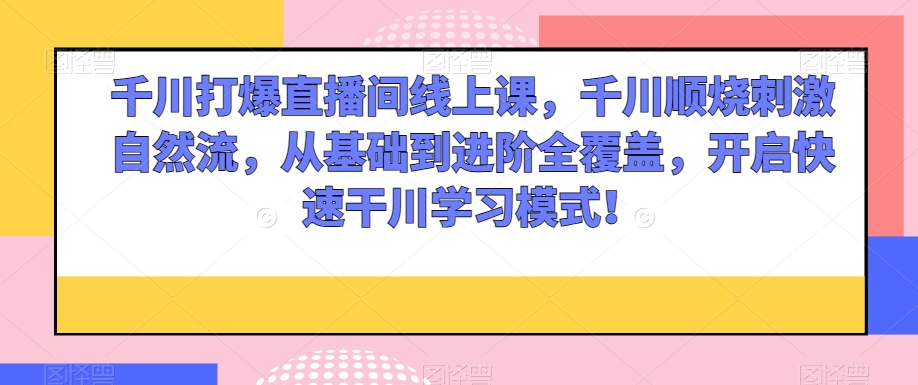 千川打爆直播间线上课，千川顺烧刺激自然流，从基础到进阶全覆盖，开启快速干川学习模式！-中创网_专注互联网创业,项目资源整合