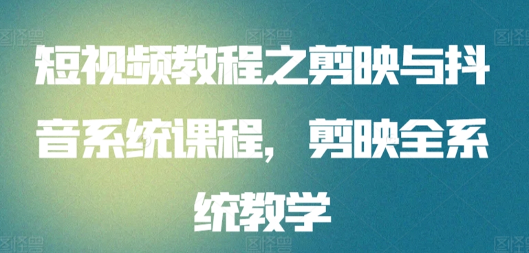 短视频教程之剪映与抖音系统课程，剪映全系统教学-中创网_专注互联网创业,项目资源整合