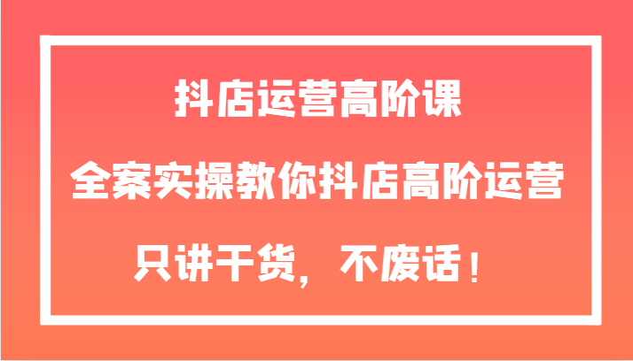 抖音小店经营高级课，软装实际操作教大家抖音小店高级经营，只谈干货知识，不废话！-暖阳网-优质付费教程和创业项目大全-中创网_专注互联网创业,项目资源整合