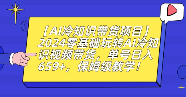 【AI冷知识带货项目】2024零基础玩转AI冷知识视频带货，单号日入659+，保姆级教学【揭秘】-中创网_专注互联网创业,项目资源整合