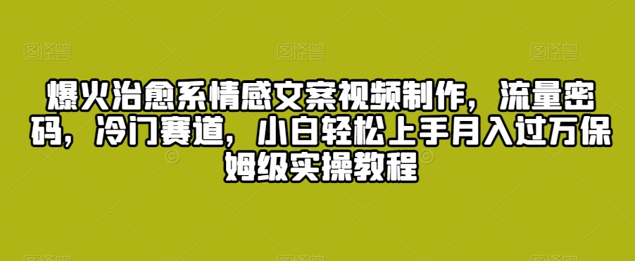 爆火治愈系情感文案视频制作，流量密码，冷门赛道，小白轻松上手月入过万保姆级实操教程【揭秘】-中创网_专注互联网创业,项目资源整合