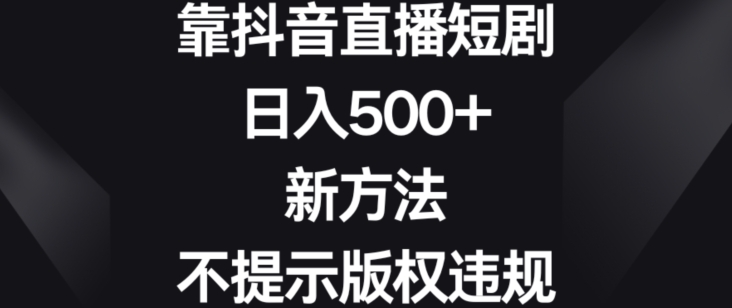 靠抖音直播短剧，日入500+，新方法、不提示版权违规【揭秘】-中创网_专注互联网创业,项目资源整合