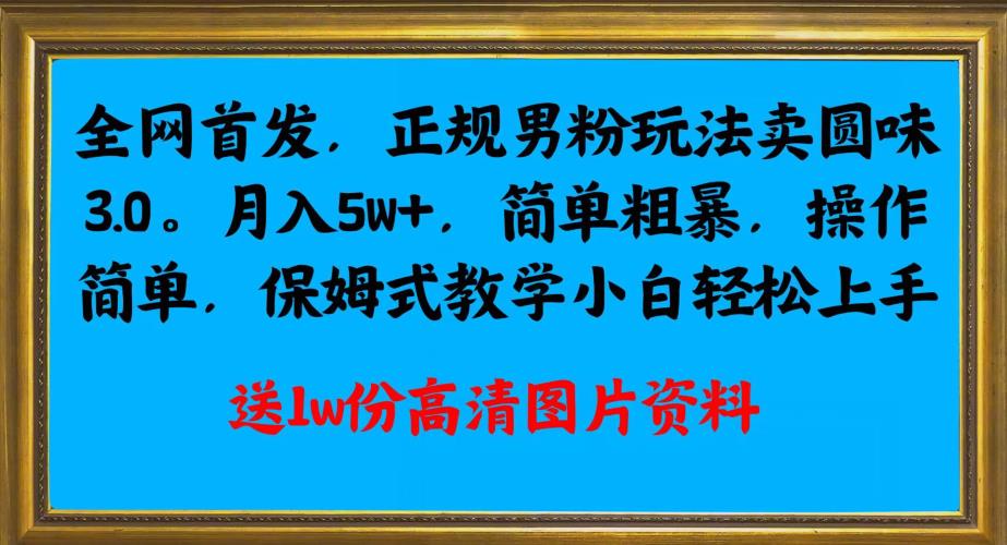 全网首发正规男粉玩法卖圆味3.0，月入5W+，简单粗暴，操作简单，保姆式教学，小白轻松上手-中创网_专注互联网创业,项目资源整合