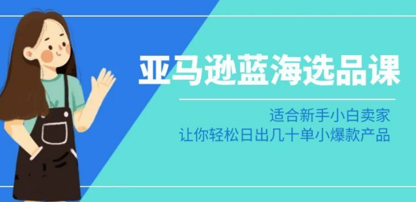 亚马逊-蓝海选品课：适合新手小白卖家，让你轻松日出几十单小爆款产品-中创网_专注互联网创业,项目资源整合