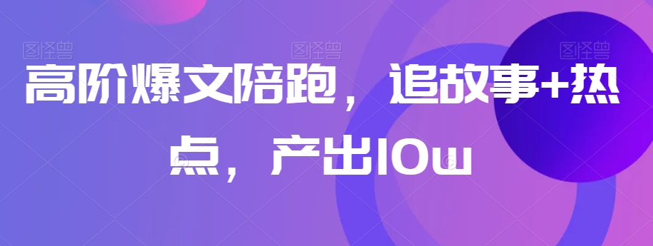 高阶爆文陪跑，追故事+热点，产出10w+-暖阳网-优质付费教程和创业项目大全-中创网_专注互联网创业,项目资源整合