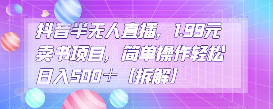 抖音半无人直播，1.99元卖书项目，简单操作轻松日入500＋【拆解】-中创网_专注互联网创业,项目资源整合