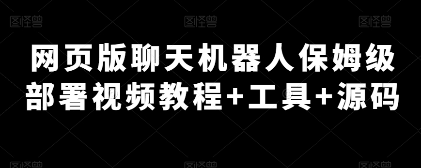 电脑版网页闲聊机器人保姆级布署视频教学 专用工具 源代码-中创网_专注互联网创业,项目资源整合