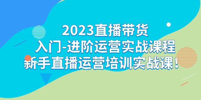 （7162期）2023直播带货入门-进阶运营实战课程：新手直播运营培训实战课！-中创网_专注互联网创业,项目资源整合