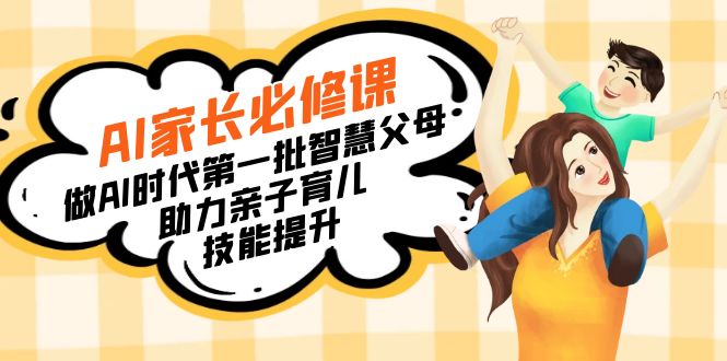 （8911期）【宝妈妈 爸爸推荐】AI父母必修课程：做AI时期第一批智慧父母，助推亲子教育…-中创网_专注互联网创业,项目资源整合