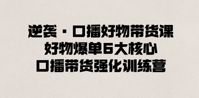 （8625期）逆转·口播文案好货卖货课，好货打造爆款6大关键，口播文案卖货加强夏令营-中创网_专注互联网创业,项目资源整合