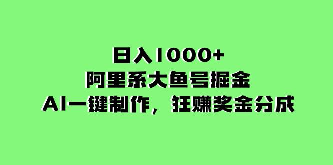 （8262期）日入1000 的阿里集团uc大鱼掘金队，AI一键制作，狂赚奖励金分为-中创网_专注互联网创业,项目资源整合