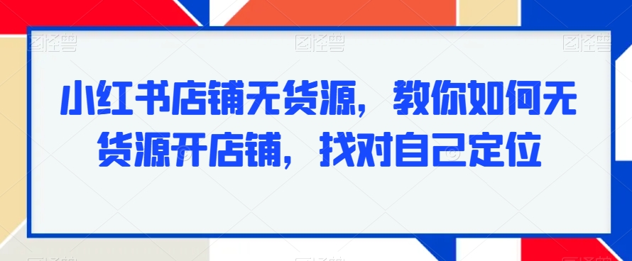 小红书店铺无货源，教你如何无货源开店铺，找对自己定位-中创网_专注互联网创业,项目资源整合