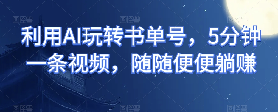 运用AI轻松玩书单号，5min一条视频，轻易躺着赚钱-中创网_专注互联网创业,项目资源整合