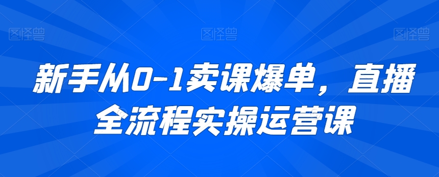 新手从0-1卖课爆单，直播全流程实操运营课-中创网_专注互联网创业,项目资源整合