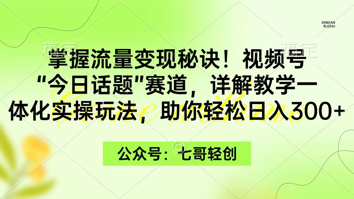 （9437期）掌握流量变现秘诀！视频号“今日话题”赛道，一体化实操玩法，助你日入300+-中创网_专注互联网创业,项目资源整合