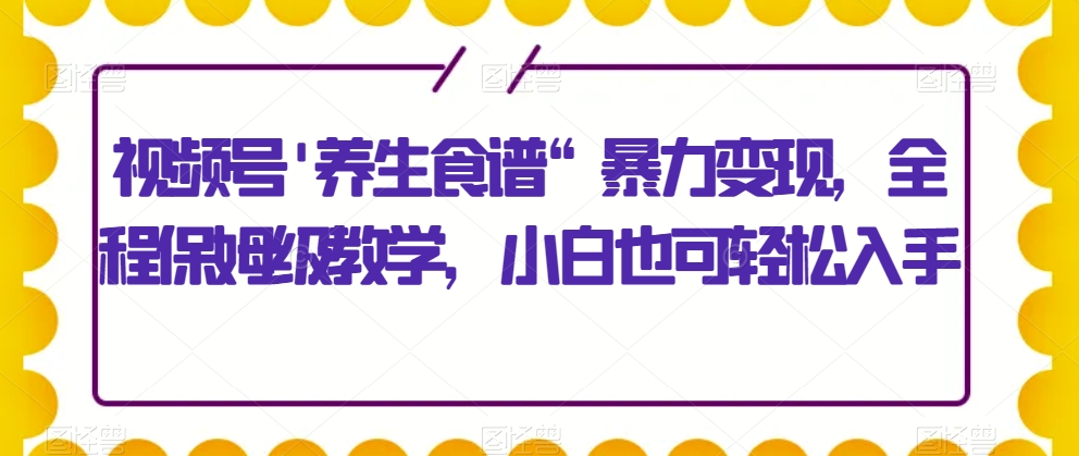 视频号’养生食谱“暴力变现，全程保姆级教学，小白也可轻松入手-中创网_专注互联网创业,项目资源整合