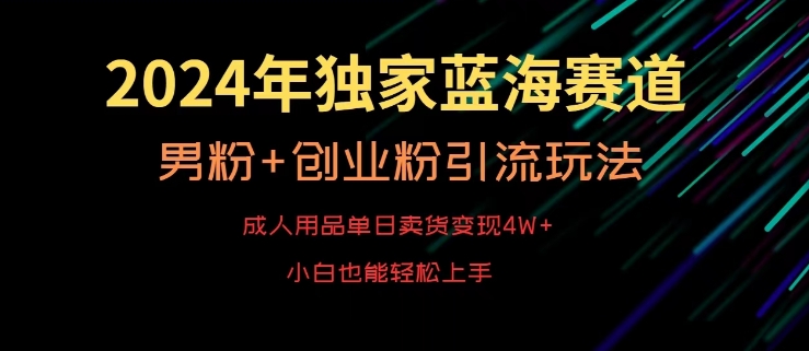 2024年独家蓝海赛道，成人用品单日卖货变现4W+，男粉+创业粉引流玩法，不愁搞不到流量【揭秘】-中创网_专注互联网创业,项目资源整合