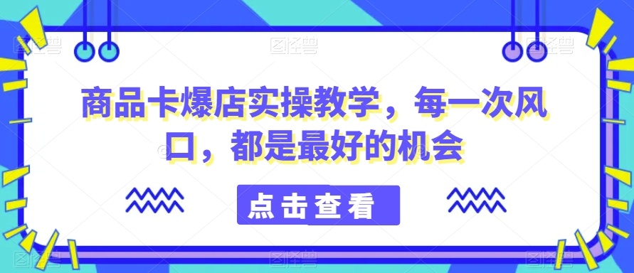 商品卡爆店实操教学，每一次风口，都是最好的机会-中创网_专注互联网创业,项目资源整合