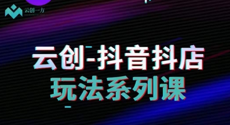 云创-抖音小店系列课，抖音小店运营全攻略-中创网_专注互联网创业,项目资源整合
