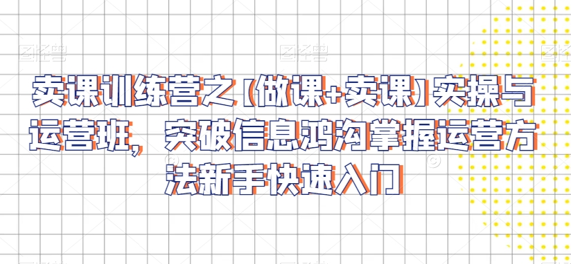 卖课训练营之【做课+卖课】实操与运营班，突破信息鸿沟掌握运营方法新手快速入门-中创网_专注互联网创业,项目资源整合