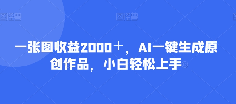 一张图收益2000＋，AI一键生成原创作品，小白轻松上手-中创网_专注互联网创业,项目资源整合