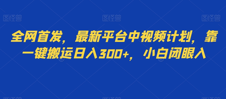 全网首发，最新平台中视频计划，靠一键搬运日入300+，小白闭眼入-暖阳网-优质付费教程和创业项目大全-中创网_专注互联网创业,项目资源整合