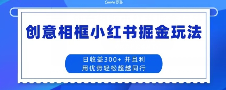 创意相框小红书掘金玩法日收益300+-中创网_专注互联网创业,项目资源整合
