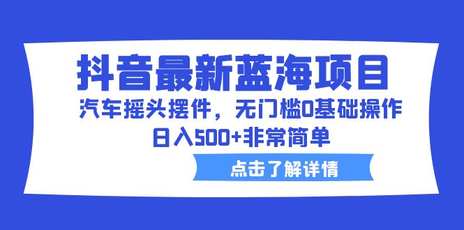抖音最新蓝海项目，汽车摇头摆件，无门槛0基础操作，日入500+非常简单-中创网_专注互联网创业,项目资源整合