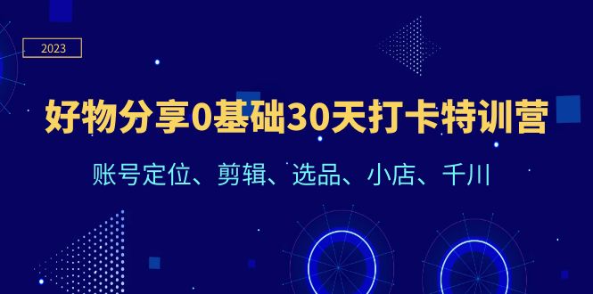 好物分享0基础30天打卡特训营：账号定位、剪辑、选品、小店、千川-中创网_专注互联网创业,项目资源整合
