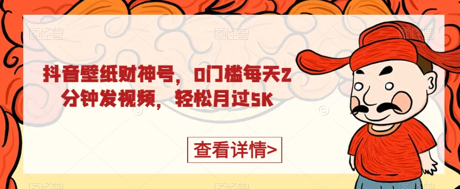 抖音壁纸财神爷号，0门坎每日2min上传视频，轻轻松松月过5K-中创网_专注互联网创业,项目资源整合
