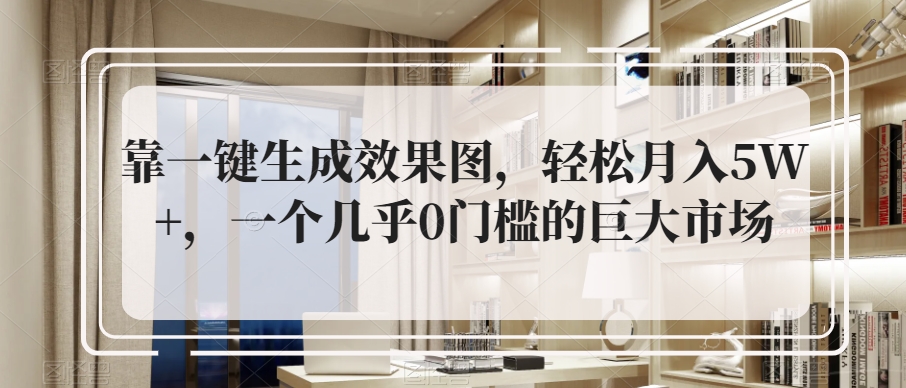靠一键生成设计效果图，轻轻松松月入5W ，一个基本上0门槛巨大市场-中创网_专注互联网创业,项目资源整合
