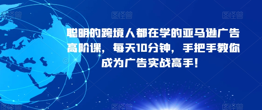 精明的跨境电商人都是学习的亚马逊广告高级课，每日10min，教你如何变成广告宣传实战演练大神！-中创网_专注互联网创业,项目资源整合