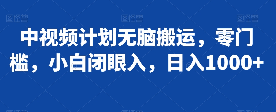 中视频计划无脑搬运，零门槛，小白闭眼入，日入1000+-中创网_专注互联网创业,项目资源整合