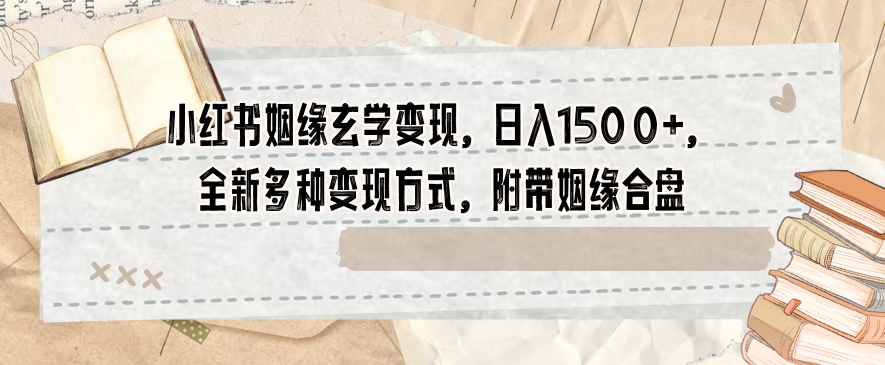 小红书姻缘玄学变现，日入1500+，全新多种变现方式，附带姻缘合盘【揭秘】-中创网_专注互联网创业,项目资源整合