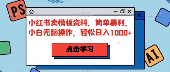 小红书卖模板资料，简单暴利，小白无脑操作，轻松日入1000+【揭秘】-中创网_专注互联网创业,项目资源整合