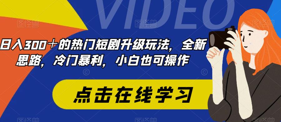 日入300＋最受欢迎的短剧剧本升级玩法，升级版设计构思，冷门爆利，小白都易上手-中创网_专注互联网创业,项目资源整合