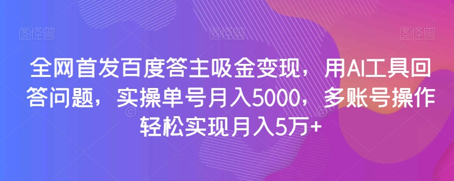 全网首发百度答主吸金变现，用AI工具回答问题，实操单号月入5000，多账号操作轻松实现月入5万+【揭秘】-暖阳网-优质付费教程和创业项目大全-中创网_专注互联网创业,项目资源整合