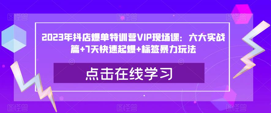2023年抖店爆单特训营VIP现场课：六大实战篇+7天快速起爆+标签暴力玩法-中创网_专注互联网创业,项目资源整合