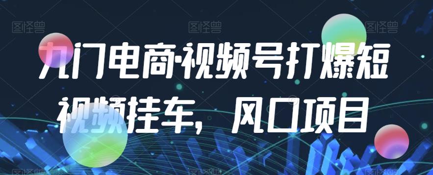 九门电商·视频号打爆短视频挂斗，蓝海项目-中创网_专注互联网创业,项目资源整合