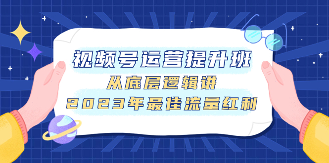 （7793期）视频号运营提高班，从底层思维讲，2023年最好互联网红利-中创网_专注互联网创业,项目资源整合