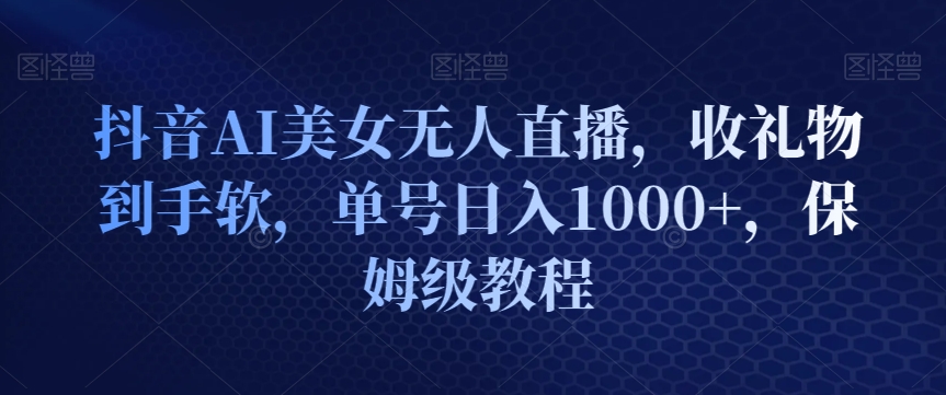 抖音AI美女无人直播，收礼物到手软，单号日入1000+，保姆级教程-中创网_专注互联网创业,项目资源整合