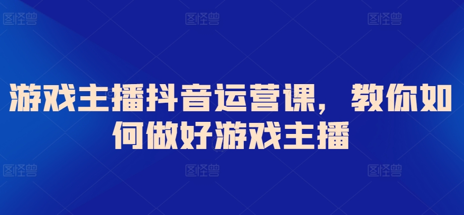 游戏主播抖音运营课，教你如何做好游戏主播-中创网_专注互联网创业,项目资源整合