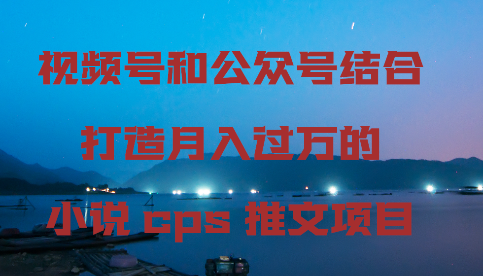 微信视频号和公众号融合打造出月入上万的小说集cps文章新项目，包含市面上上边的各种各样构思详细说明-中创网_专注互联网创业,项目资源整合